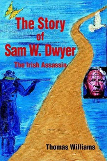 The Story of Sam W. Dwyer: The Irish Assassin - Thomas Williams