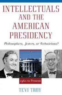 Intellectuals and the American Presidency: Philosophers, Jesters, or Technicians? - Tevi Troy