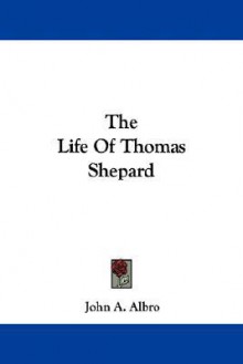 The Life of Thomas Shepard - John A. Albro