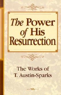 The Power of His Resurrection (Works of T. Austin-Sparks) (Works of T. Austin-Sparks) - T. Austin-Sparks