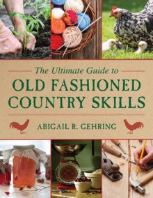 The Ultimate Guide to Old-Fashioned Country Skills - Abigail R. Gehring