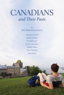 Canadians and Their Pasts: The Pasts Collective - Margaret Conrad, Kadriye Ercikan, Gerald Friesen, D.A. Muise, David Northrop, Peter Seixas, Jocelyn Letourneau