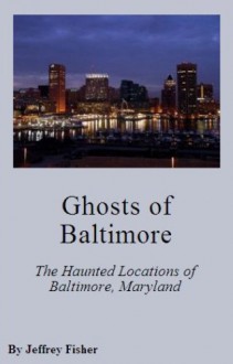 Ghosts of Baltimore: The Haunted Locations of Baltimore, Maryland - Jeffrey Fisher