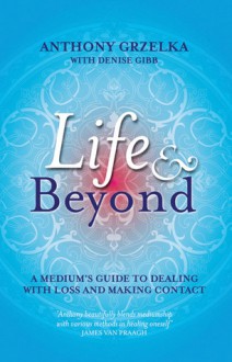 Life & Beyond: A Medium's Guide to Dealing with Loss and Making Contact - Anthony Grzelka, Anthony Grzelka, Denise Gibb