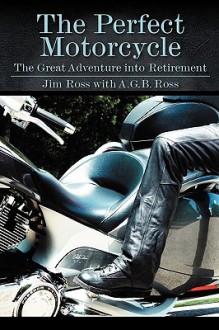 The Perfect Motorcycle: The Great Adventure Into Retirement - Jim Ross, A.G.B. Ross