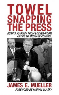 Towel Snapping the Press: Bush's Journey from Locker-Room Antics to Message Control - James Mueller, Marvin Olasky