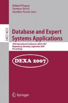 Database And Expert Systems Applications: 18th International Conference, Dexa 2007, Regensburg, Germany, September 3 7, 2007, Proceedings (Lecture Notes ... Applications, Incl. Internet/Web, And Hci) - Roland R. Wagner