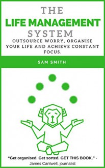 The Life Management System: Outsource worry, organise your life and achieve constant focus. - Sam Smith