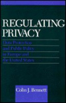 Regulating Privacy: Data Protection and Public Policy in Europe and the United States - Colin J. Bennett