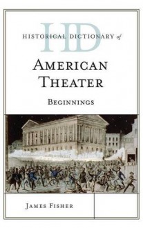 Historical Dictionary of American Theater: Beginnings (Historical Dictionaries of Literature and the Arts) - James Fisher