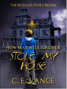 How Maxwell Grover Stole My House (Book 1) - C.E. Vance