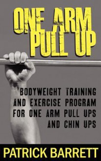 One Arm Pull Up: Bodyweight Training and Exercise Program for One Arm Pull Ups and Chin Ups - Patrick Barrett