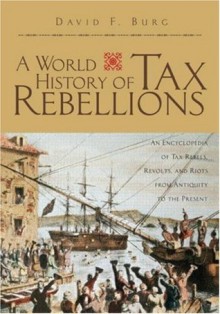 A World History of Tax Rebellions: An Encyclopedia of Tax Rebels, Revolts, and Riots from Antiquity to the Present - David F. Burg