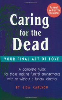 Caring for the Dead: Your Final Act of Love - Lisa Carlson