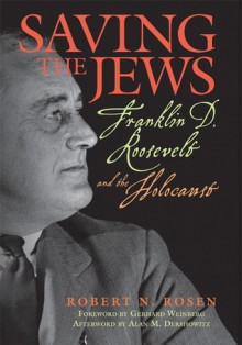 Saving the Jews: Franklin D. Roosevelt and the Holocaust - Robert N. Rosen, Alan M. Dershowitz, Gerhard L. Weinberg