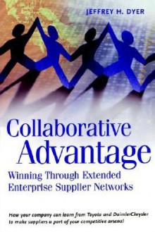 Collaborative Advantage: Winning through Extended Enterprise Supplier Networks - Jeffrey H. Dyer