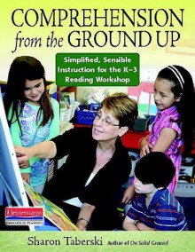 Comprehension from the Ground Up: Simplified, Sensible Instruction for the K-3 Reading Workshop - Sharon Taberski