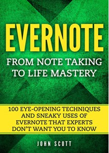 Evernote: From Note Taking to Life Mastery: 100 Eye-Opening Techniques and Sneaky Uses of Evernote that Experts Don't Want You to Know (Evernote Essentials) - John Scott, Evernote