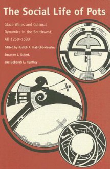 The Social Life of Pots: Glaze Wares and Cultural Dynamics in the Southwest, AD 1250-1680 - Judith A. Habicht-Mauche, Judith A. Habicht-Mauche, Suzanne L. Eckert