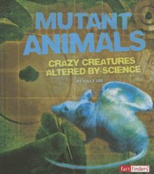 Mutant Animals: Crazy Creatures Altered by Science - Sally Lee