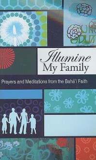 Illumine My Family: Bahai Prayers and Meditations from the Bahai Faith - Baha'i Publishing, Abdu'l-Bahá, The Báb