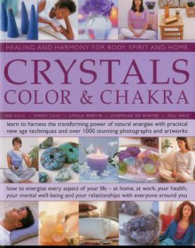 Crystals, Colour & Chakra: Healing and Harmony for Body, Spirit and Home: Learn to harness the transforming power of natural energies with practical ... over 1000 stunning photographs and artworks - Gill Hale, Josephine De Winter, Simon Lilly, Susan Lilly, Stella Martin