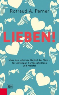 Lieben!: Über das schönste Gefühl der Welt – für Anfänger, Fortgeschrittene und Meister - Rotraut A. Perner