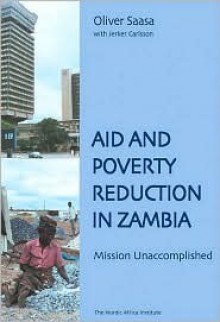 Aid and Poverty Reduction in Zambia: Mission Unaccomplished - Oliver.S. Saasa, Jerker Carlsson