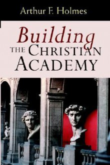 Building the Christian Academy - Arthur F. Holmes