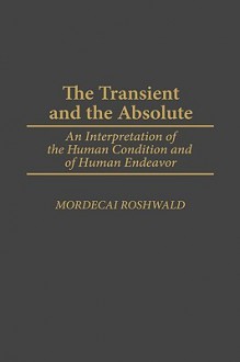 The Transient and the Absolute: An Interpretation of the Human Condition and of Human Endeavor - Mordecai Roshwald