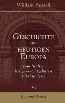 Geschichte des heutigen Europa vom fünften bis zum achtzehnten Jahrhunderte: In einer Reihe von Briefen eines Herrn von Stande an seinen Sohn. Aus dem ... Friedrich Zöllner. Teil 6 (German Edition) - William Russell