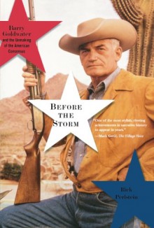 Before the Storm: Barry Goldwater and the Unmaking of the American Consensus - Rick Perlstein