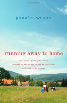 Running Away to Home: Our Family's Journey to Croatia in Search of Who We Are, Where We Came From, and What Really Matters - Jennifer Wilson