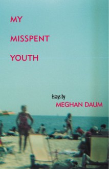 My Misspent Youth: Essays - Meghan Daum