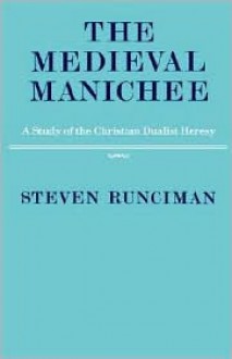 The Medieval Manichee: A Study of the Christian Dualist Heresy - Steven Runciman