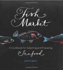 Fish Market: A Cookbook for Selecting and Preparing Seafood - Kathy Hunt