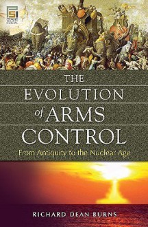 The Evolution of Arms Control: From Antiquity to the Nuclear Age - Richard Dean Burns