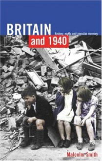 Britain and 1940: History, Myth and Popular Memory - Malcolm Smith