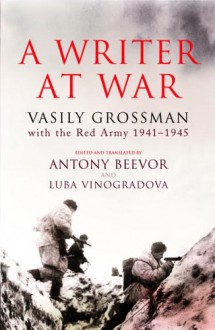 A Writer at War: Vasily Grossman with the Red Army 1941-1945 - Vasily Grossman, Antony Beevor, Luba Vinogradova