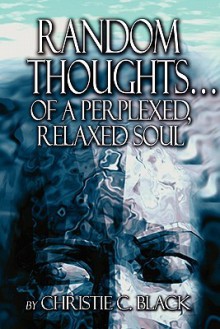 Random Thoughts.of a Perplexed, Relaxed Soul - Christie C. Black