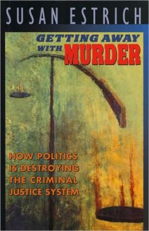 Getting Away with Murder: How Politics Is Destroying the Criminal Justice System - Susan Estrich