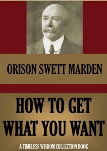 How to Get What You Want (Timeless Wisdom Collection) - Orison Swett Marden