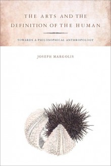 The Arts and the Definition of the Human: Toward a Philosophical Anthropology - Joseph Margolis