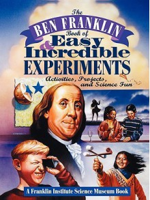 The Ben Franklin Book of Easy and Incredible Experiments: A Franklin Institute Science Museum Book - Franklin Institute, Cheryl Kirk Noll