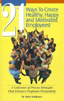 21 Ways to Create Healthy, Happy and Motivated Employee!: A Collection of Proven Strategies That Enhance Employee Productivity - Mark Robinson