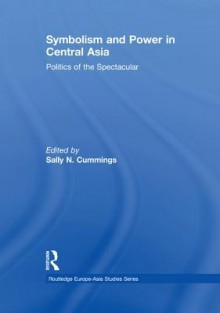 Symbolism and Power in Central Asia: Politics of the Spectacular - Sally N Cummings