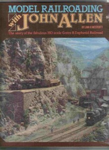 Model Railroading With John Allen: The Story of the Fabulous HO Scale Gorre & Daphetid Railroad - Linn H. Westcott