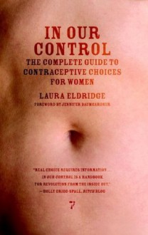 In Our Control: The Complete Guide to Contraceptive Choices for Women - Laura Eldridge, Jennifer Baumgardner