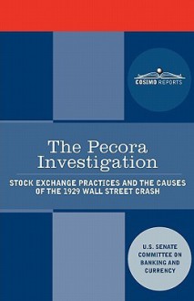 The Pecora Investigation: Stock Exchange Practices and the Causes of the 1929 Wall Street Crash - (United States) Congress: Senate