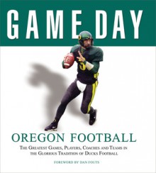 Game Day: Oregon Football: The Greatest Games, Players, Coaches and Teams in the Glorious Tradition of Ducks Football - Athlon Sports, Dan Fouts, Athlon Sports